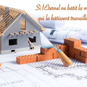 SI L&rsquo;ÉTERNEL NE BÂTIT LA MAISON, CEUX QUI LA BÂTISSENT TRAVAILLENT EN VAIN…